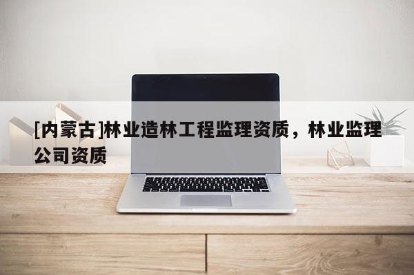 [內(nèi)蒙古]林業(yè)造林工程監(jiān)理資質(zhì)，林業(yè)監(jiān)理公司資質(zhì)