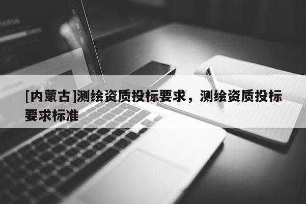 [內(nèi)蒙古]測繪資質(zhì)投標(biāo)要求，測繪資質(zhì)投標(biāo)要求標(biāo)準(zhǔn)