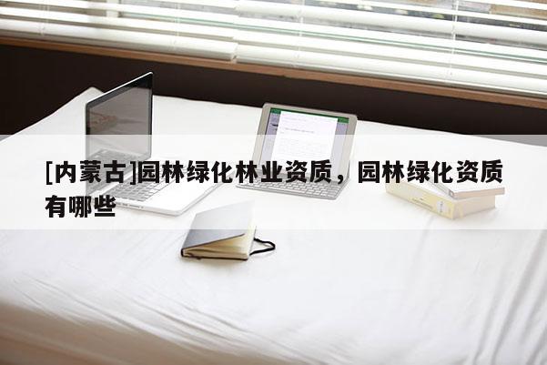 [內(nèi)蒙古]園林綠化林業(yè)資質(zhì)，園林綠化資質(zhì)有哪些