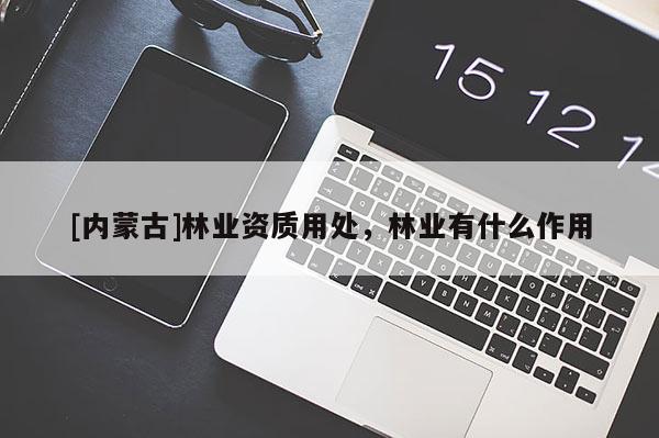 [內(nèi)蒙古]林業(yè)資質(zhì)用處，林業(yè)有什么作用