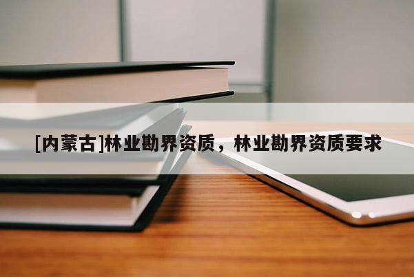 [內(nèi)蒙古]林業(yè)勘界資質(zhì)，林業(yè)勘界資質(zhì)要求