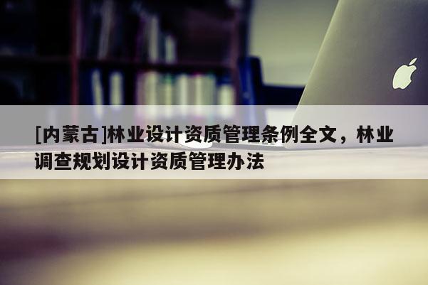 [內(nèi)蒙古]林業(yè)設(shè)計(jì)資質(zhì)管理?xiàng)l例全文，林業(yè)調(diào)查規(guī)劃設(shè)計(jì)資質(zhì)管理辦法