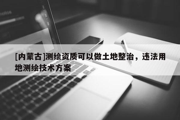 [內(nèi)蒙古]測(cè)繪資質(zhì)可以做土地整治，違法用地測(cè)繪技術(shù)方案