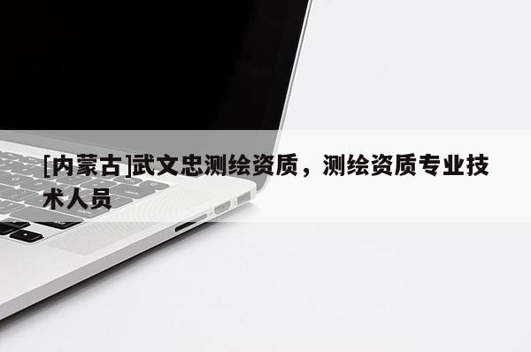 [內(nèi)蒙古]武文忠測繪資質(zhì)，測繪資質(zhì)專業(yè)技術(shù)人員