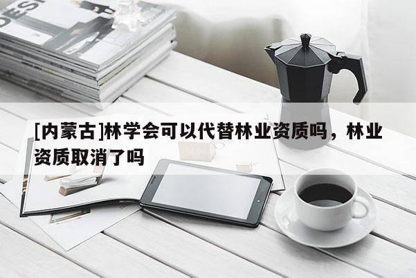 [內(nèi)蒙古]林學(xué)會(huì)可以代替林業(yè)資質(zhì)嗎，林業(yè)資質(zhì)取消了嗎