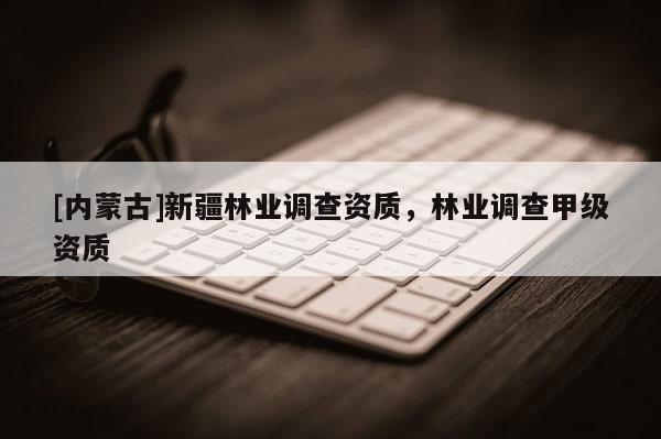 [內(nèi)蒙古]新疆林業(yè)調(diào)查資質(zhì)，林業(yè)調(diào)查甲級(jí)資質(zhì)