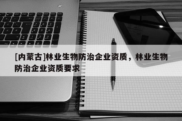 [內(nèi)蒙古]林業(yè)生物防治企業(yè)資質(zhì)，林業(yè)生物防治企業(yè)資質(zhì)要求
