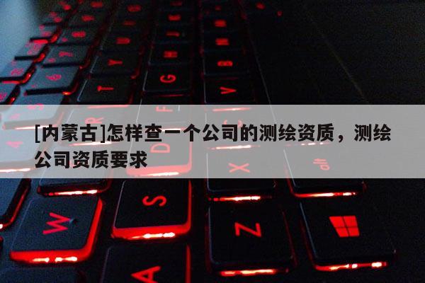 [內(nèi)蒙古]怎樣查一個公司的測繪資質(zhì)，測繪公司資質(zhì)要求