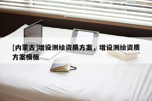[內(nèi)蒙古]增設(shè)測繪資質(zhì)方案，增設(shè)測繪資質(zhì)方案模板