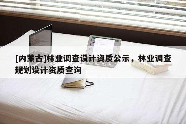 [內(nèi)蒙古]林業(yè)調(diào)查設(shè)計資質(zhì)公示，林業(yè)調(diào)查規(guī)劃設(shè)計資質(zhì)查詢