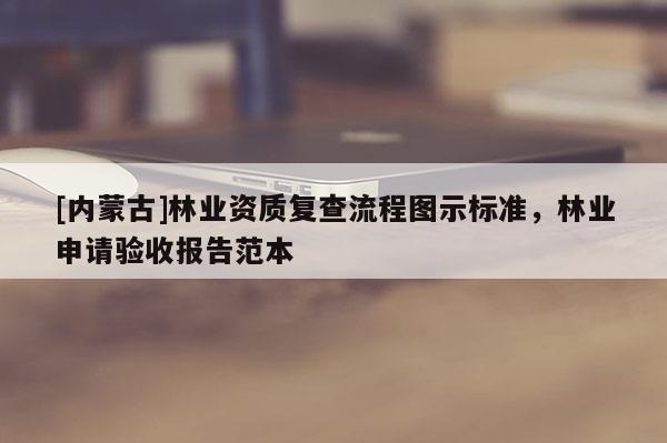 [內(nèi)蒙古]林業(yè)資質(zhì)復(fù)查流程圖示標(biāo)準(zhǔn)，林業(yè)申請驗收報告范本