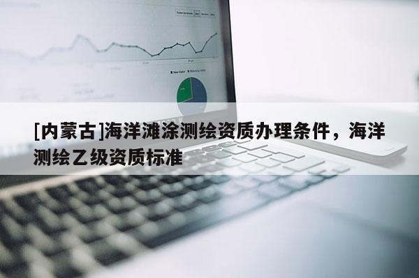 [內(nèi)蒙古]海洋灘涂測繪資質(zhì)辦理條件，海洋測繪乙級資質(zhì)標準