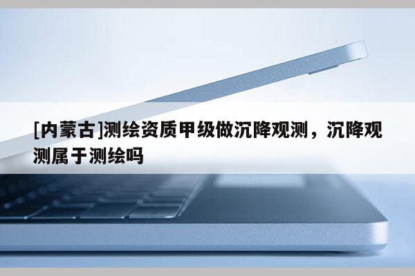 [內(nèi)蒙古]測(cè)繪資質(zhì)甲級(jí)做沉降觀測(cè)，沉降觀測(cè)屬于測(cè)繪嗎