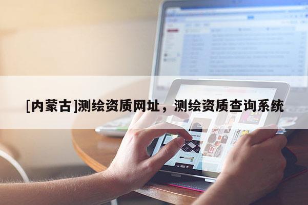 [內(nèi)蒙古]測繪資質(zhì)網(wǎng)址，測繪資質(zhì)查詢系統(tǒng)