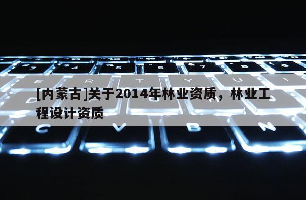 [內(nèi)蒙古]關(guān)于2014年林業(yè)資質(zhì)，林業(yè)工程設(shè)計(jì)資質(zhì)