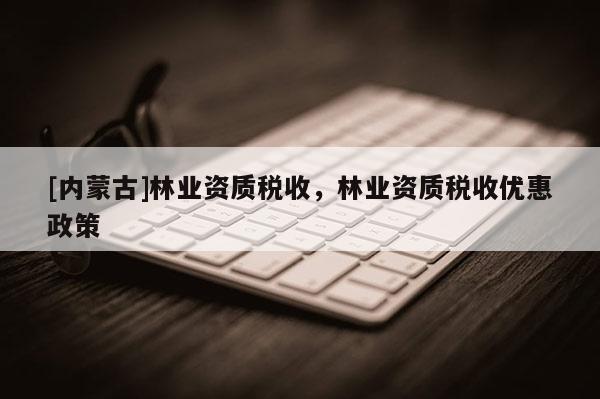 [內(nèi)蒙古]林業(yè)資質(zhì)稅收，林業(yè)資質(zhì)稅收優(yōu)惠政策