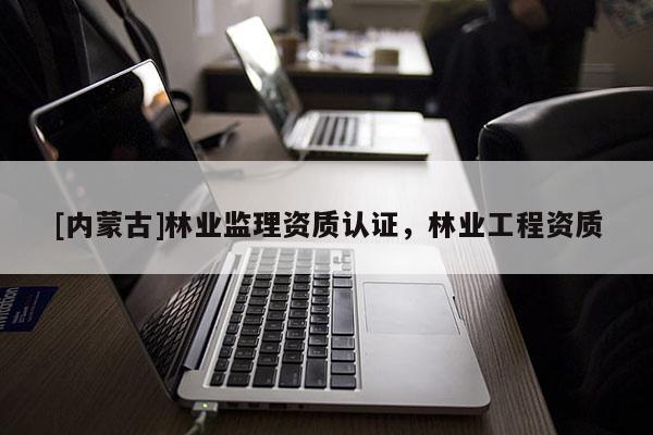 [內(nèi)蒙古]林業(yè)監(jiān)理資質(zhì)認(rèn)證，林業(yè)工程資質(zhì)