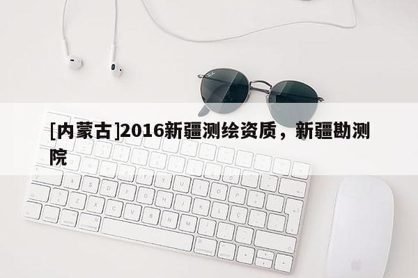 [內(nèi)蒙古]2016新疆測(cè)繪資質(zhì)，新疆勘測(cè)院