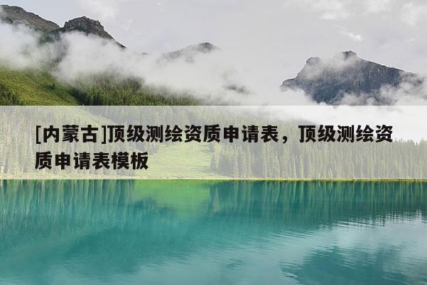 [內(nèi)蒙古]頂級(jí)測(cè)繪資質(zhì)申請(qǐng)表，頂級(jí)測(cè)繪資質(zhì)申請(qǐng)表模板