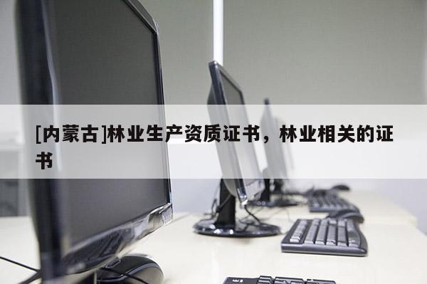 [內(nèi)蒙古]林業(yè)生產(chǎn)資質(zhì)證書，林業(yè)相關(guān)的證書
