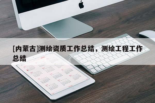 [內(nèi)蒙古]測(cè)繪資質(zhì)工作總結(jié)，測(cè)繪工程工作總結(jié)