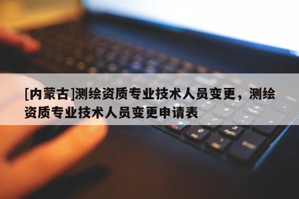 [內(nèi)蒙古]測(cè)繪資質(zhì)專業(yè)技術(shù)人員變更，測(cè)繪資質(zhì)專業(yè)技術(shù)人員變更申請(qǐng)表