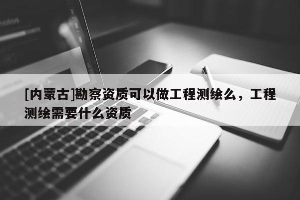 [內(nèi)蒙古]勘察資質(zhì)可以做工程測繪么，工程測繪需要什么資質(zhì)
