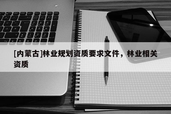 [內(nèi)蒙古]林業(yè)規(guī)劃資質(zhì)要求文件，林業(yè)相關(guān)資質(zhì)