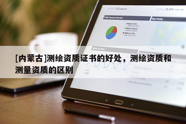 [內(nèi)蒙古]測(cè)繪資質(zhì)證書的好處，測(cè)繪資質(zhì)和測(cè)量資質(zhì)的區(qū)別