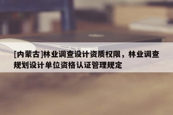 [內(nèi)蒙古]林業(yè)調(diào)查設(shè)計(jì)資質(zhì)權(quán)限，林業(yè)調(diào)查規(guī)劃設(shè)計(jì)單位資格認(rèn)證管理規(guī)定