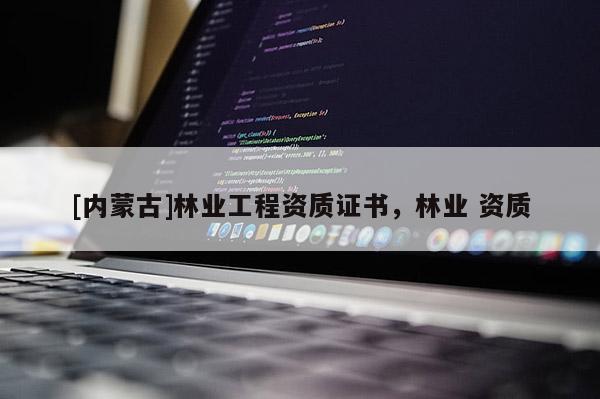 [內(nèi)蒙古]林業(yè)工程資質(zhì)證書，林業(yè) 資質(zhì)