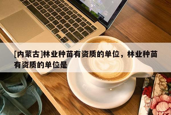 [內(nèi)蒙古]林業(yè)種苗有資質(zhì)的單位，林業(yè)種苗有資質(zhì)的單位是