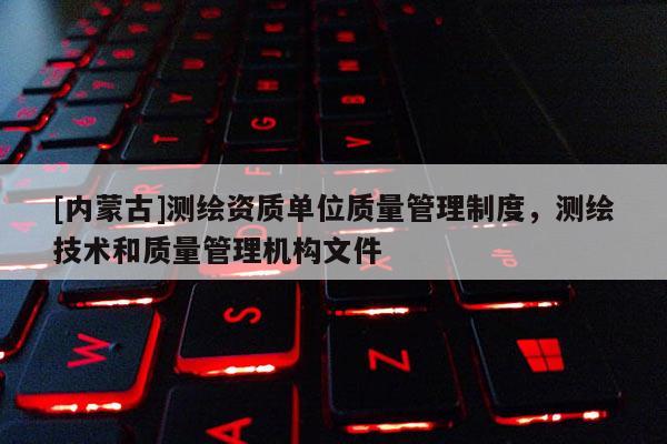 [內(nèi)蒙古]測(cè)繪資質(zhì)單位質(zhì)量管理制度，測(cè)繪技術(shù)和質(zhì)量管理機(jī)構(gòu)文件