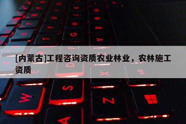 [內(nèi)蒙古]工程咨詢資質(zhì)農(nóng)業(yè)林業(yè)，農(nóng)林施工資質(zhì)