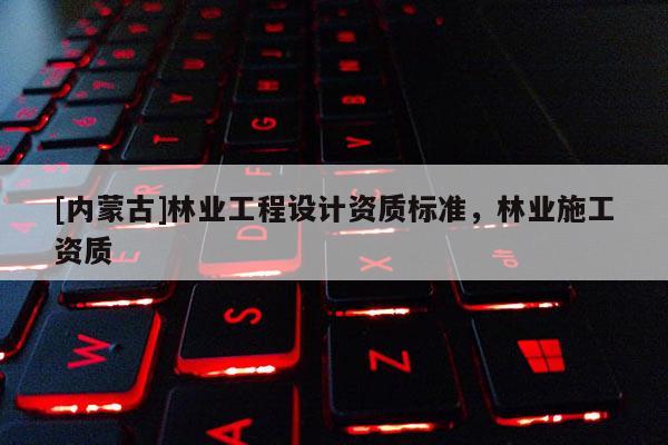 [內蒙古]林業(yè)工程設計資質標準，林業(yè)施工資質