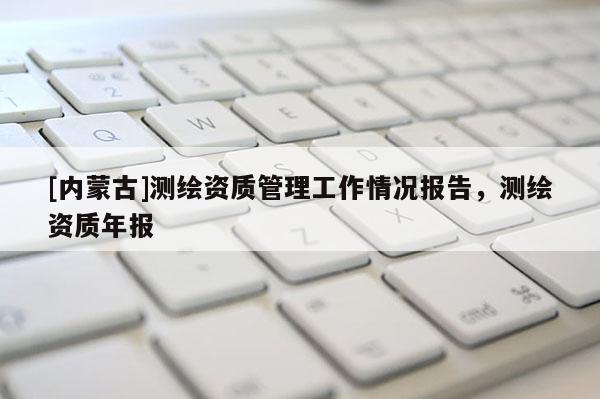 [內(nèi)蒙古]測繪資質(zhì)管理工作情況報告，測繪資質(zhì)年報