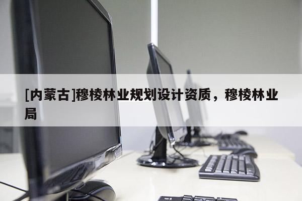 [內(nèi)蒙古]穆棱林業(yè)規(guī)劃設(shè)計資質(zhì)，穆棱林業(yè)局