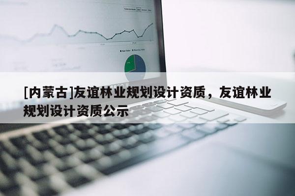 [內(nèi)蒙古]友誼林業(yè)規(guī)劃設(shè)計資質(zhì)，友誼林業(yè)規(guī)劃設(shè)計資質(zhì)公示