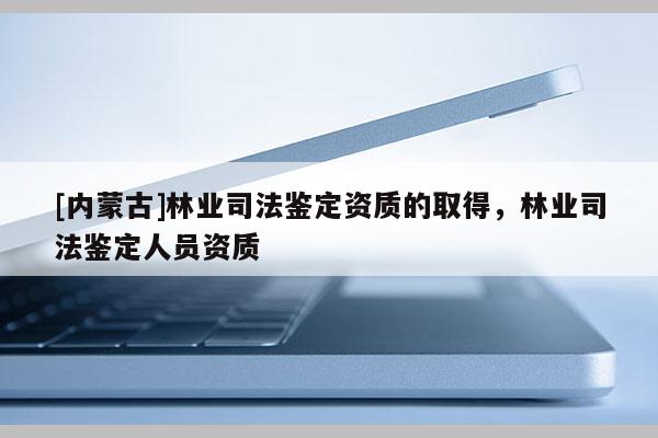 [內(nèi)蒙古]林業(yè)司法鑒定資質(zhì)的取得，林業(yè)司法鑒定人員資質(zhì)