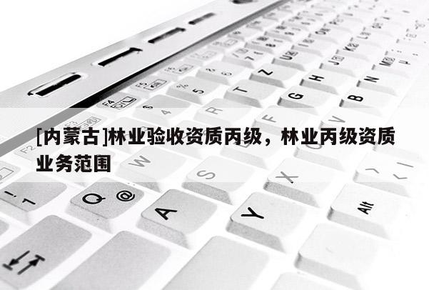 [內(nèi)蒙古]林業(yè)驗收資質(zhì)丙級，林業(yè)丙級資質(zhì)業(yè)務(wù)范圍