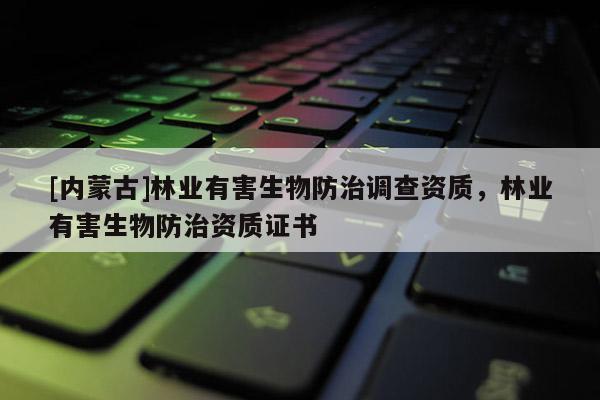 [內蒙古]林業(yè)有害生物防治調查資質，林業(yè)有害生物防治資質證書