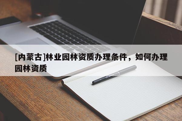 [內(nèi)蒙古]林業(yè)園林資質(zhì)辦理?xiàng)l件，如何辦理園林資質(zhì)