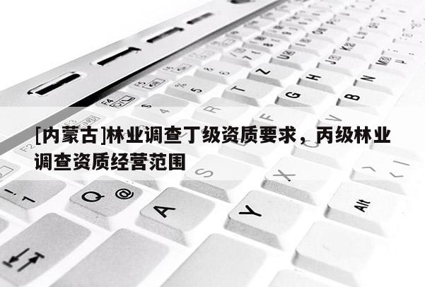 [內(nèi)蒙古]林業(yè)調(diào)查丁級資質(zhì)要求，丙級林業(yè)調(diào)查資質(zhì)經(jīng)營范圍