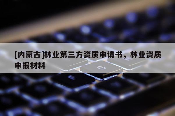 [內(nèi)蒙古]林業(yè)第三方資質(zhì)申請(qǐng)書，林業(yè)資質(zhì)申報(bào)材料