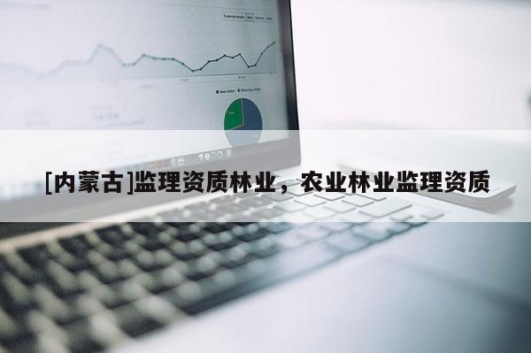 [內蒙古]監(jiān)理資質林業(yè)，農業(yè)林業(yè)監(jiān)理資質