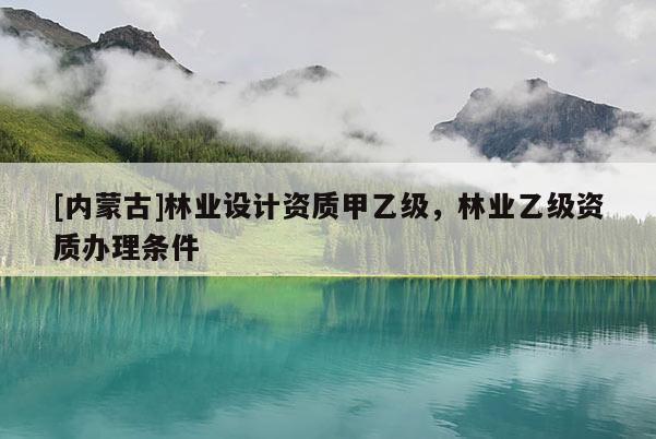 [內(nèi)蒙古]林業(yè)設(shè)計(jì)資質(zhì)甲乙級(jí)，林業(yè)乙級(jí)資質(zhì)辦理?xiàng)l件