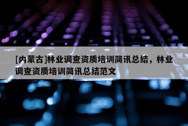 [內(nèi)蒙古]林業(yè)調(diào)查資質(zhì)培訓(xùn)簡訊總結(jié)，林業(yè)調(diào)查資質(zhì)培訓(xùn)簡訊總結(jié)范文