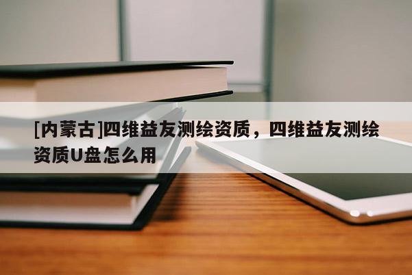 [內(nèi)蒙古]四維益友測繪資質(zhì)，四維益友測繪資質(zhì)U盤怎么用