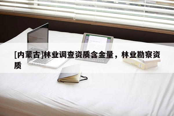 [內(nèi)蒙古]林業(yè)調(diào)查資質(zhì)含金量，林業(yè)勘察資質(zhì)
