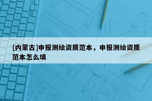 [內(nèi)蒙古]申報(bào)測(cè)繪資質(zhì)范本，申報(bào)測(cè)繪資質(zhì)范本怎么填
